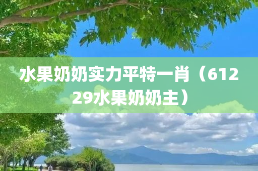 水果奶奶实力平特一肖（61229水果奶奶主）