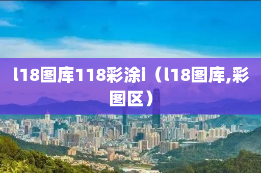 l18图库118彩涂i（l18图库,彩图区）