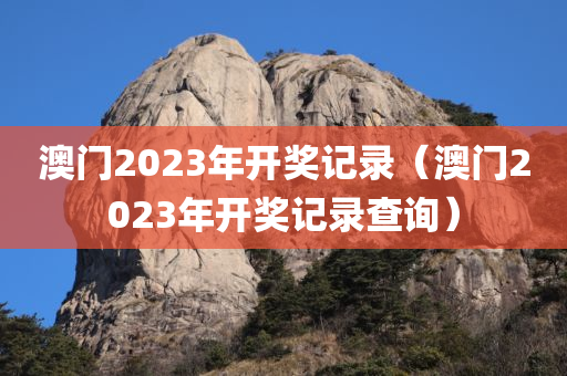 澳门2023年开奖记录（澳门2023年开奖记录查询）