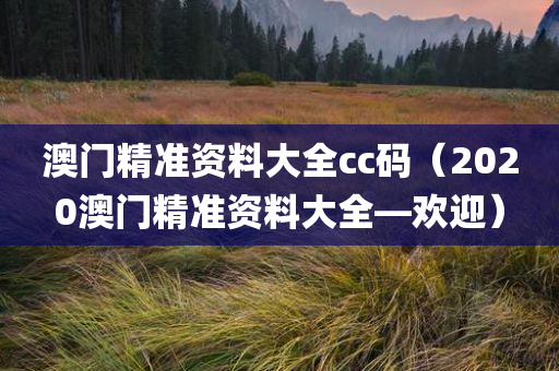 澳门精准资料大全cc码（2020澳门精准资料大全—欢迎）