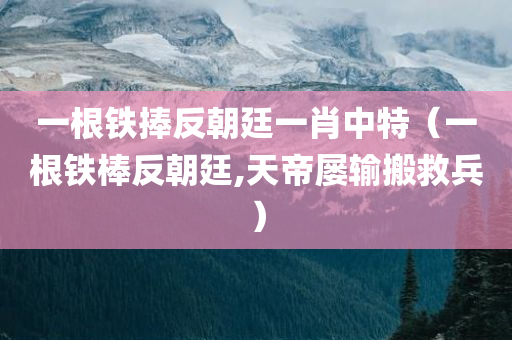 一根铁捧反朝廷一肖中特（一根铁棒反朝廷,天帝屡输搬救兵）