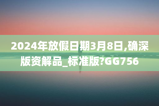 2024年放假日期3月8日,确深版资解品_标准版?GG756