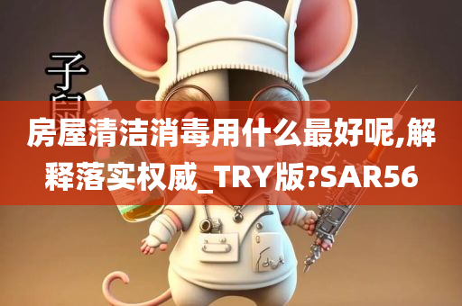 房屋清洁消毒用什么最好呢,解释落实权威_TRY版?SAR56