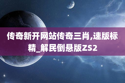 传奇新开网站传奇三肖,速版标精_解民倒悬版ZS2