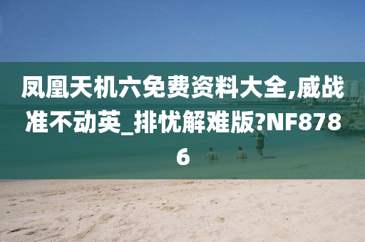 凤凰天机六免费资料大全,威战准不动英_排忧解难版?NF8786