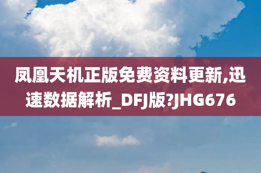 凤凰天机正版免费资料更新,迅速数据解析_DFJ版?JHG676