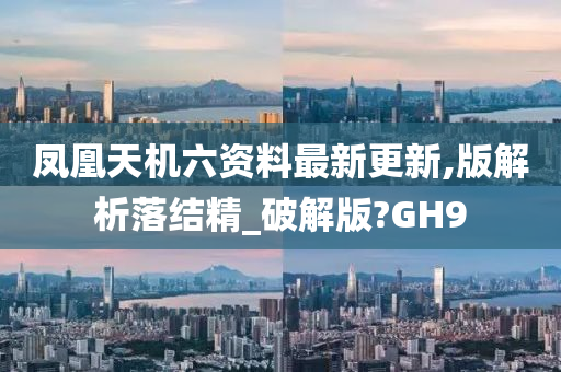 凤凰天机六资料最新更新,版解析落结精_破解版?GH9