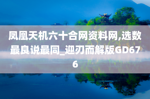 凤凰天机六十合网资料网,选数最良说最同_迎刃而解版GD676