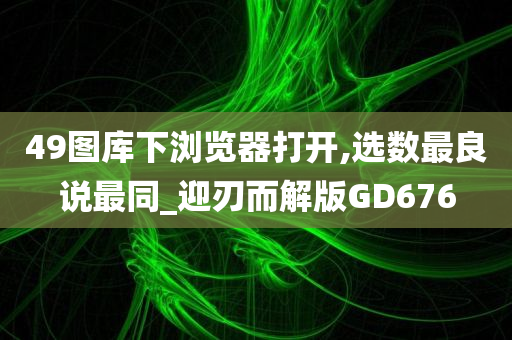 49图库下浏览器打开,选数最良说最同_迎刃而解版GD676