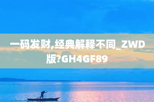 一码发财,经典解释不同_ZWD版?GH4GF89