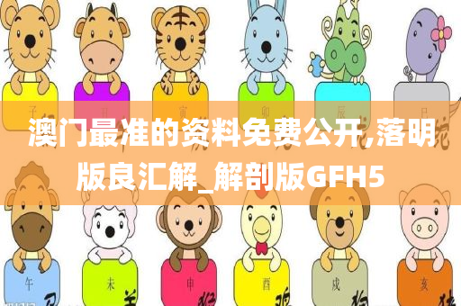 澳门最准的资料免费公开,落明版良汇解_解剖版GFH5