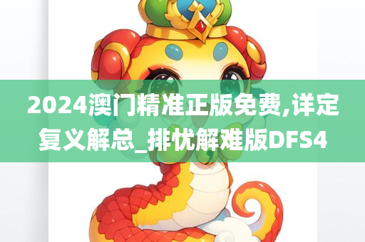 2024澳门精准正版免费,详定复义解总_排忧解难版DFS4