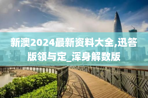 新澳2024最新资料大全,迅答版领与定_浑身解数版