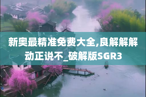 新奥最精准免费大全,良解解解动正说不_破解版SGR3