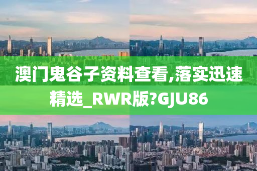 澳门鬼谷子资料查看,落实迅速精选_RWR版?GJU86