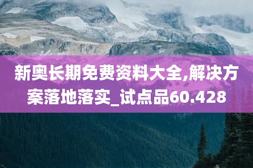 新奥长期免费资料大全,解决方案落地落实_试点品60.428