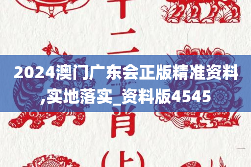 2024澳门广东会正版精准资料,实地落实_资料版4545