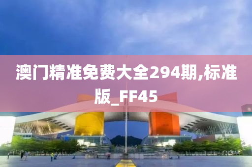 澳门精准免费大全294期,标准版_FF45