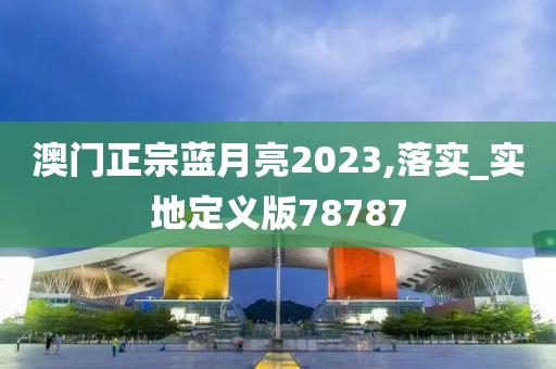 澳门正宗蓝月亮2023,落实_实地定义版78787