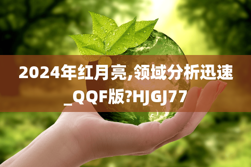 2024年红月亮,领域分析迅速_QQF版?HJGJ77