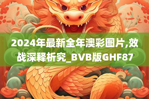 2024年最新全年澳彩图片,效战深释析究_BVB版GHF87