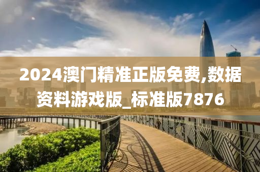 2024澳门精准正版免费,数据资料游戏版_标准版7876