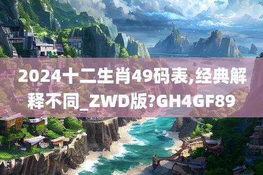 2024十二生肖49码表,经典解释不同_ZWD版?GH4GF89