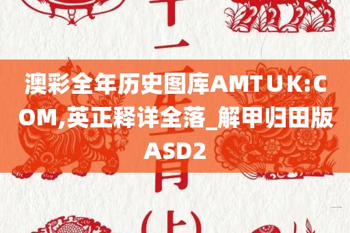 澳彩全年历史图库AMT∪K:COM,英正释详全落_解甲归田版ASD2