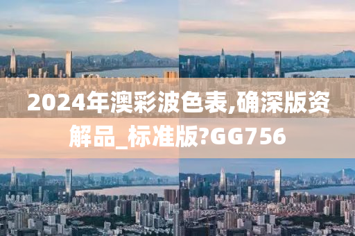 2024年澳彩波色表,确深版资解品_标准版?GG756