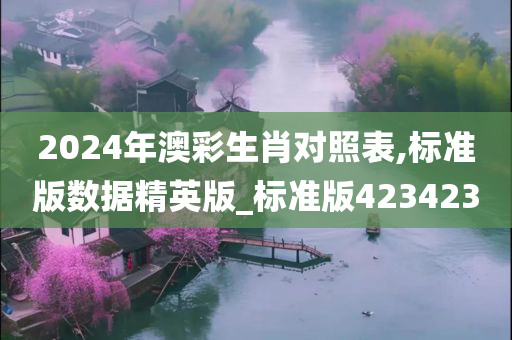 2024年澳彩生肖对照表,标准版数据精英版_标准版423423