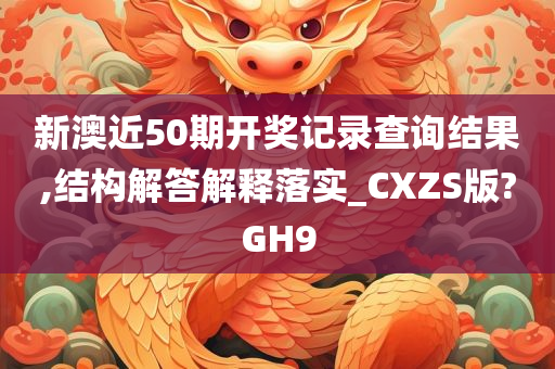 新澳近50期开奖记录查询结果,结构解答解释落实_CXZS版?GH9