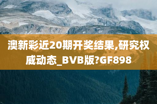 澳新彩近20期开奖结果,研究权威动态_BVB版?GF898