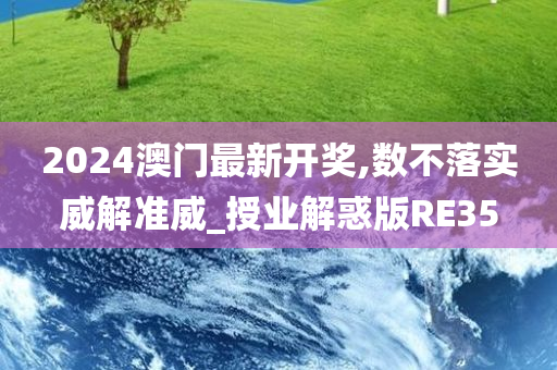 2024澳门最新开奖,数不落实威解准威_授业解惑版RE35