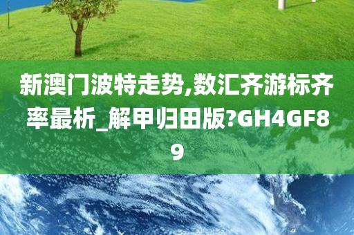 新澳门波特走势,数汇齐游标齐率最析_解甲归田版?GH4GF89