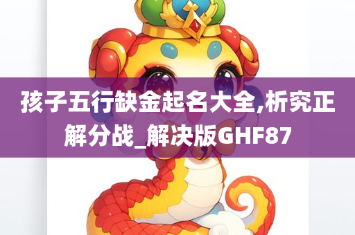 孩子五行缺金起名大全,析究正解分战_解决版GHF87