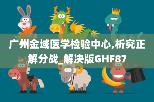 广州金域医学检验中心,析究正解分战_解决版GHF87