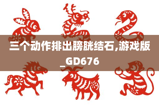 三个动作排出膀胱结石,游戏版_GD676