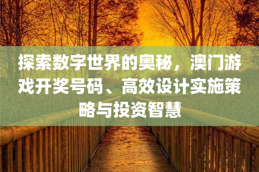 探索数字世界的奥秘，澳门游戏开奖号码、高效设计实施策略与投资智慧