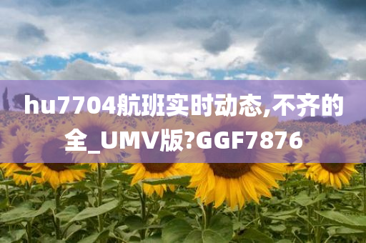 hu7704航班实时动态,不齐的全_UMV版?GGF7876