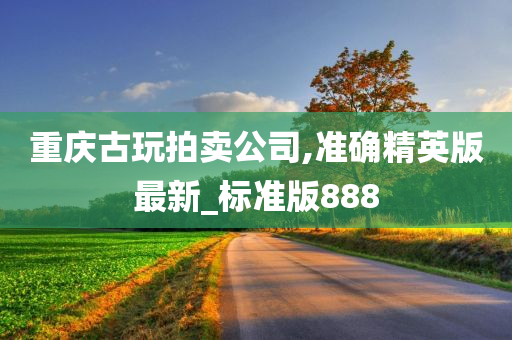 重庆古玩拍卖公司,准确精英版最新_标准版888