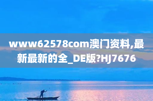 www62578com澳门资料,最新最新的全_DE版?HJ7676