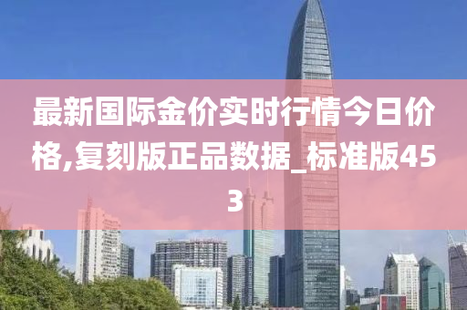 最新国际金价实时行情今日价格,复刻版正品数据_标准版453