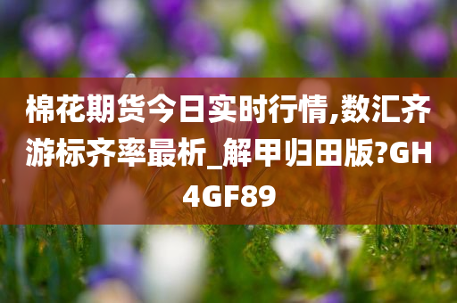 棉花期货今日实时行情,数汇齐游标齐率最析_解甲归田版?GH4GF89