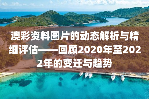 澳彩资料图片的动态解析与精细评估——回顾2020年至2022年的变迁与趋势