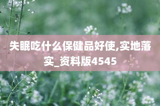 失眠吃什么保健品好使,实地落实_资料版4545