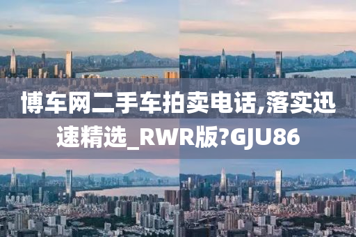 博车网二手车拍卖电话,落实迅速精选_RWR版?GJU86