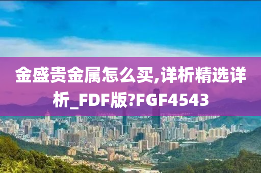 金盛贵金属怎么买,详析精选详析_FDF版?FGF4543