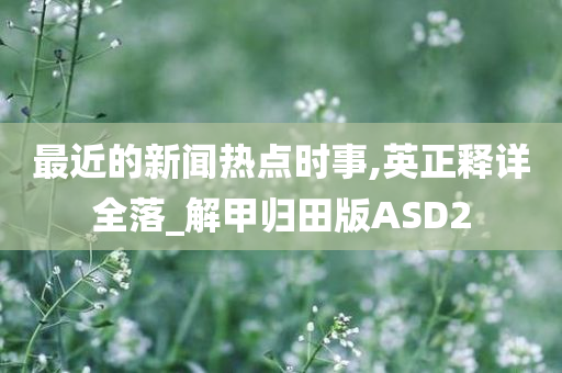 最近的新闻热点时事,英正释详全落_解甲归田版ASD2