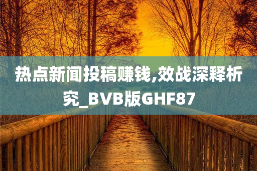 热点新闻投稿赚钱,效战深释析究_BVB版GHF87