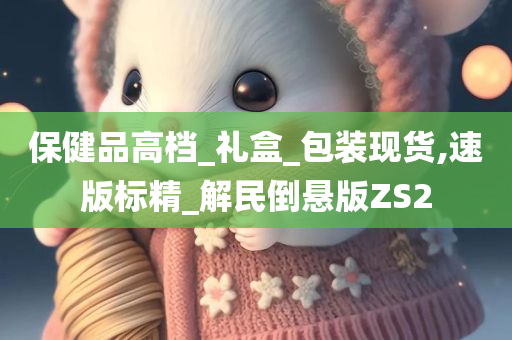 保健品高档_礼盒_包装现货,速版标精_解民倒悬版ZS2